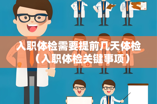 入职体检需要提前几天体检 （入职体检关键事项）