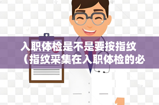 入职体检是不是要按指纹 （指纹采集在入职体检的必要性）