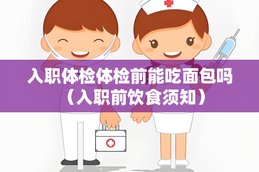 入职体检体检前能吃面包吗 （入职前饮食须知）