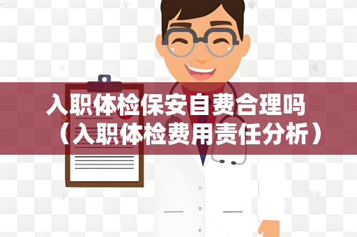 入职体检保安自费合理吗 （入职体检费用责任分析）