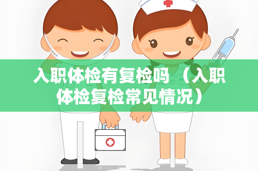 入职体检有复检吗 （入职体检复检常见情况）