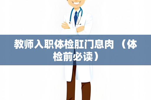 教师入职体检肛门息肉 （体检前必读）