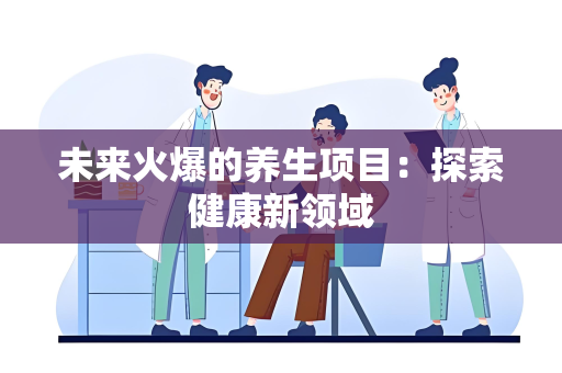 未来火爆的养生项目：探索健康新领域
