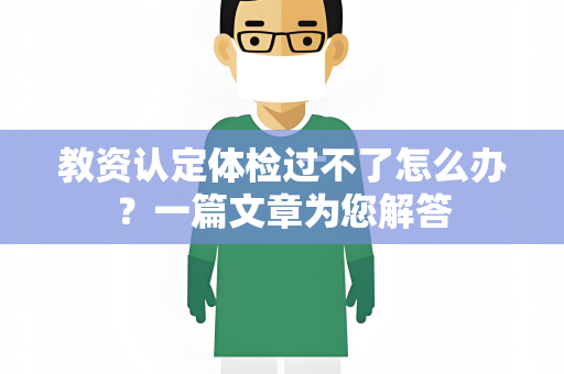 教资认定体检过不了怎么办？一篇文章为您解答