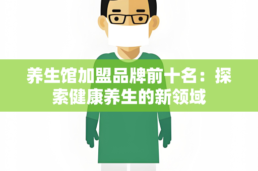 养生馆加盟品牌前十名：探索健康养生的新领域