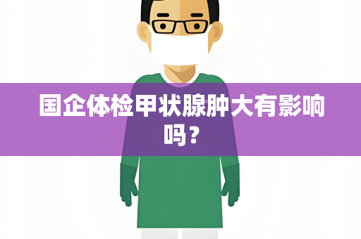 国企体检甲状腺肿大有影响吗？
