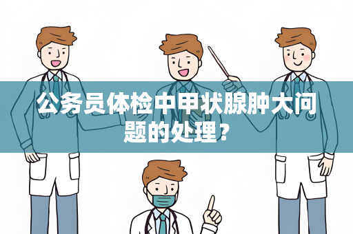 公务员体检中甲状腺肿大问题的处理？