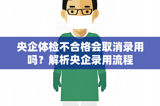 央企体检不合格会取消录用吗？解析央企录用流程