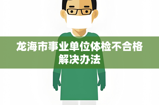龙海市事业单位体检不合格解决办法