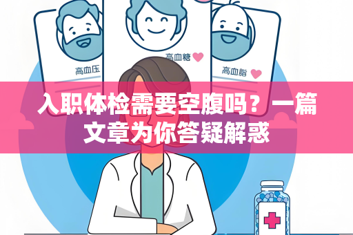 入职体检需要空腹吗？一篇文章为你答疑解惑