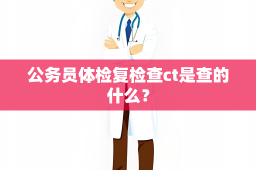公务员体检复检查ct是查的什么？