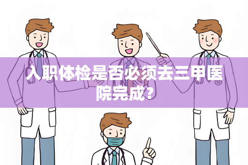 入职体检是否必须去三甲医院完成？