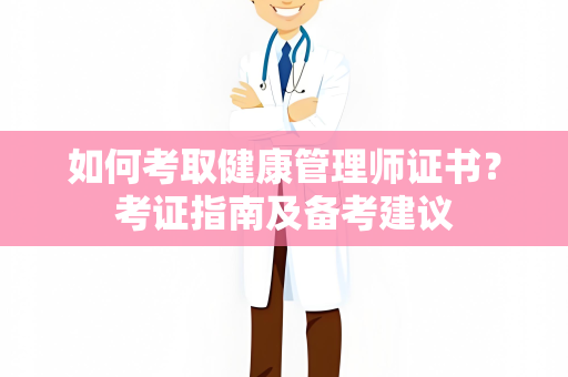 如何考取健康管理师证书？考证指南及备考建议
