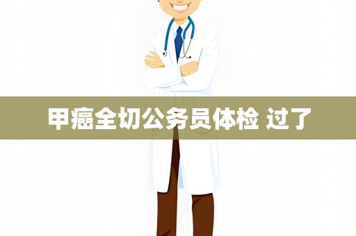 甲癌全切公务员体检 过了