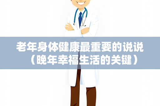 老年身体健康最重要的说说 （晚年幸福生活的关键）