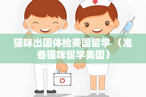 猫咪出国体检美国留学 （准备猫咪留学美国）