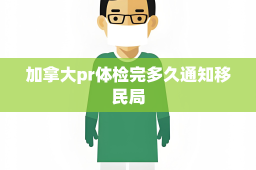 加拿大pr体检完多久通知移民局