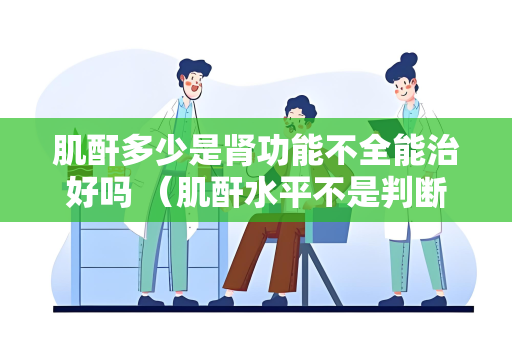 肌酐多少是肾功能不全能治好吗 （肌酐水平不是判断肾功能不全能否治）