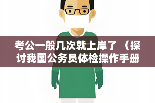 考公一般几次就上岸了 （探讨我国公务员体检操作手册对考生的影）