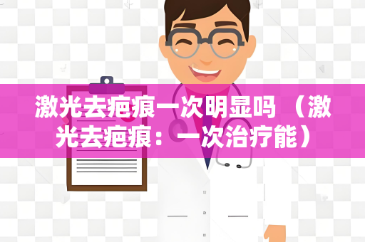 激光去疤痕一次明显吗 （激光去疤痕：一次治疗能）