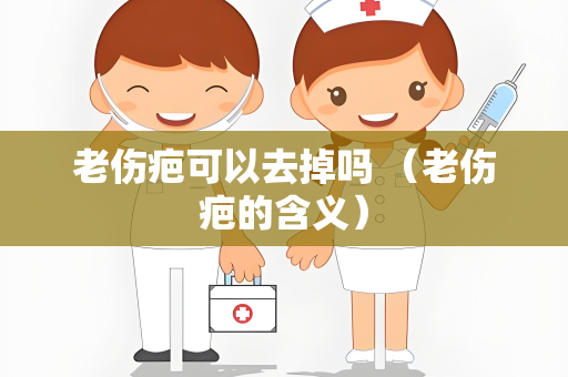 老伤疤可以去掉吗 （老伤疤的含义）