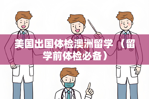 美国出国体检澳洲留学 （留学前体检必备）