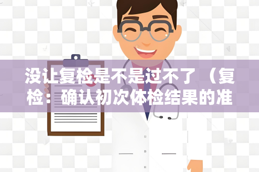 没让复检是不是过不了 （复检：确认初次体检结果的准确性）