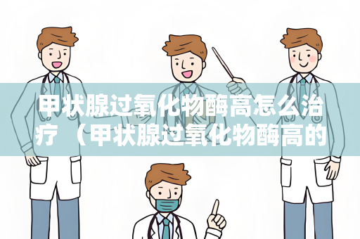 甲状腺过氧化物酶高怎么治疗 （甲状腺过氧化物酶高的治）