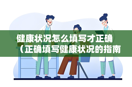 健康状况怎么填写才正确 （正确填写健康状况的指南）