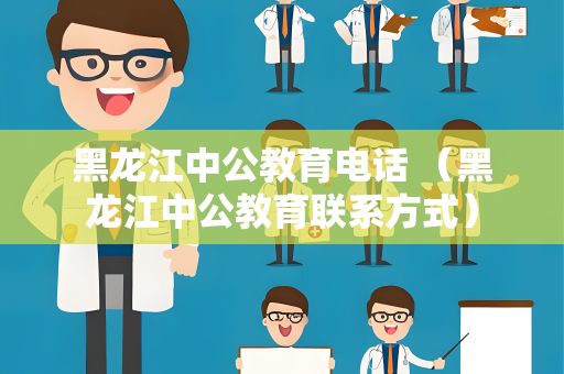 黑龙江中公教育电话 （黑龙江中公教育联系方式）