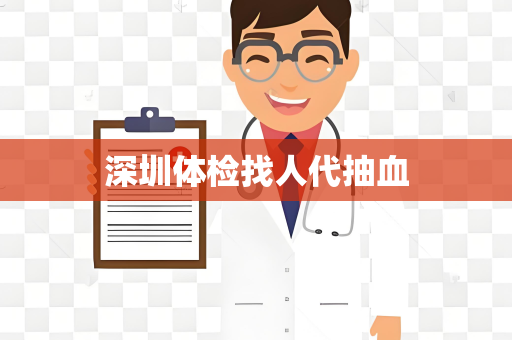 深圳体检找人代抽血