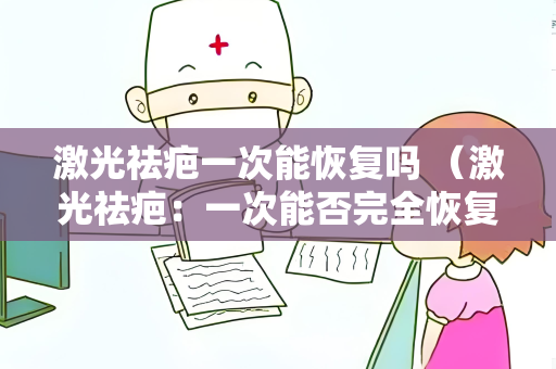 激光祛疤一次能恢复吗 （激光祛疤：一次能否完全恢复）
