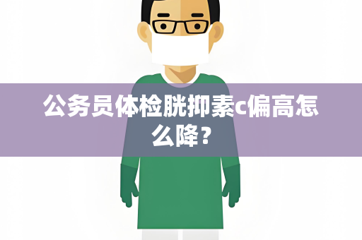 公务员体检胱抑素c偏高怎么降？