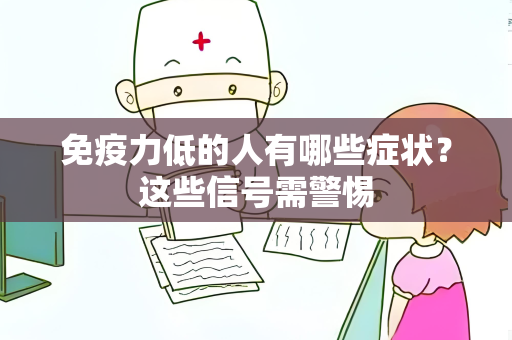 免疫力低的人有哪些症状？这些信号需警惕