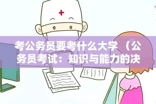 考公务员要考什么大学 （公务员考试：知识与能力的决定因素）
