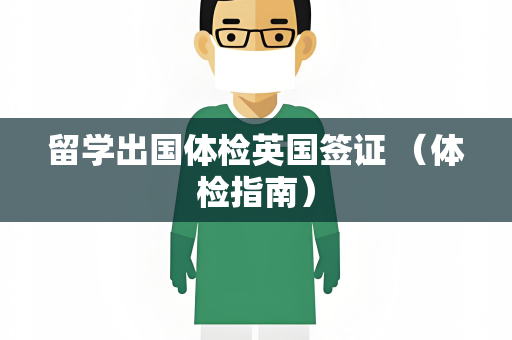留学出国体检英国签证 （体检指南）
