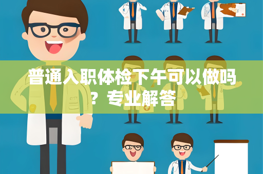 普通入职体检下午可以做吗？专业解答