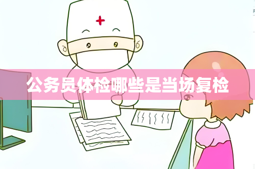 公务员体检哪些是当场复检