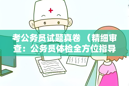 考公务员试题真卷 （精细审查：公务员体检全方位指导）