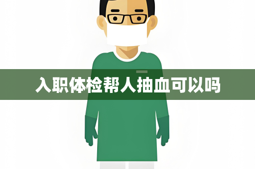 入职体检帮人抽血可以吗