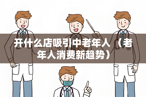 开什么店吸引中老年人 （老年人消费新趋势）