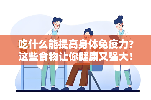 吃什么能提高身体免疫力？这些食物让你健康又强大！