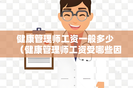健康管理师工资一般多少 （健康管理师工资受哪些因素影响？）