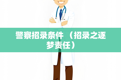 警察招录条件 （招录之逐梦责任）
