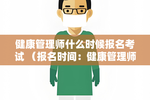 健康管理师什么时候报名考试 （报名时间：健康管理师考试报名及备考全指）
