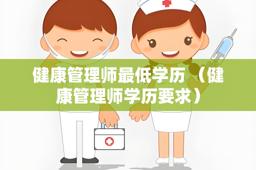 健康管理师最低学历 （健康管理师学历要求）