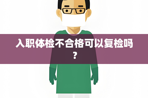 入职体检不合格可以复检吗？