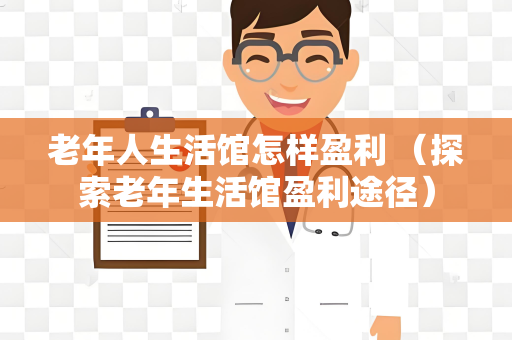 老年人生活馆怎样盈利 （探索老年生活馆盈利途径）