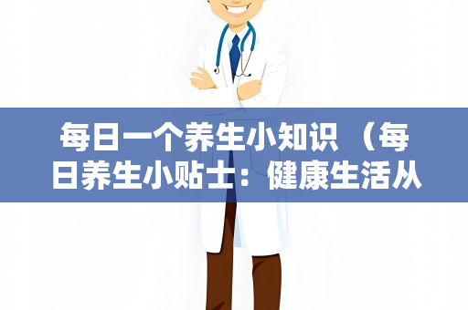 每日一个养生小知识 （每日养生小贴士：健康生活从细）