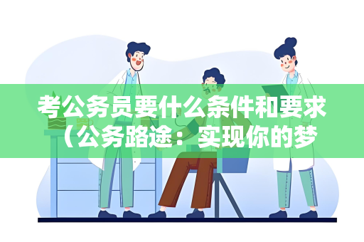 考公务员要什么条件和要求 （公务路途：实现你的梦想）
